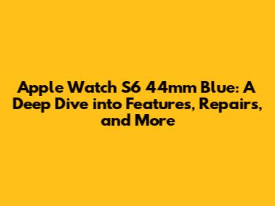Apple Watch S6 44mm Blue: A Deep Dive into Features, Repairs, and More
