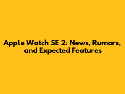 Apple Watch SE 2: News, Rumors, and Expected Features