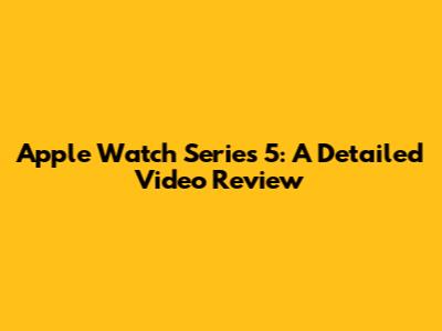 Apple Watch Series 5: A Detailed Video Review