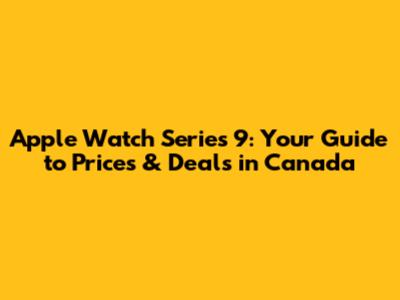 Apple Watch Series 9: Your Guide to Prices & Deals in Canada