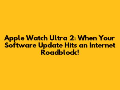 Apple Watch Ultra 2: When Your Software Update Hits an Internet Roadblock!