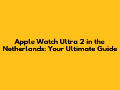 Apple Watch Ultra 2 in the Netherlands: Your Ultimate Guide