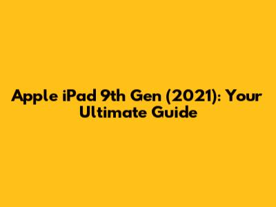 Apple iPad 9th Gen (2021): Your Ultimate Guide