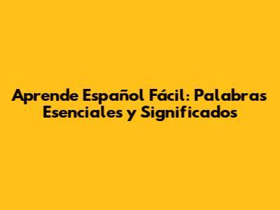 Aprende Español Fácil: Palabras Esenciales y Significados