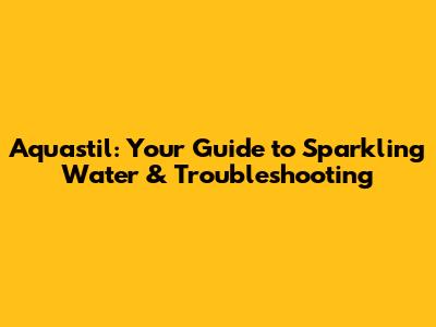 Aquastil: Your Guide to Sparkling Water & Troubleshooting