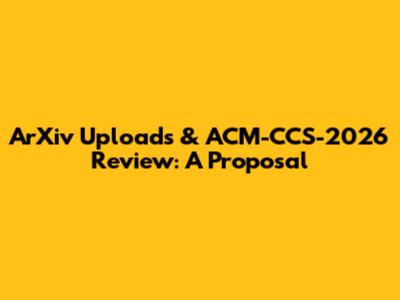 ArXiv Uploads & ACM-CCS-2026 Review: A Proposal