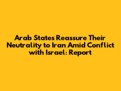 Arab States Reassure Their Neutrality to Iran Amid Conflict with Israel: Report