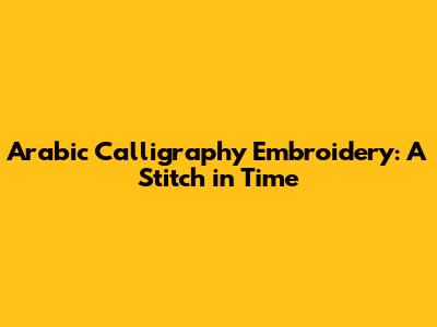 Arabic Calligraphy Embroidery: A Stitch in Time