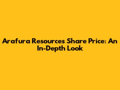 Arafura Resources Share Price: An In-Depth Look
