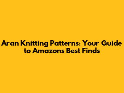 Aran Knitting Patterns: Your Guide to Amazon's Best Finds
