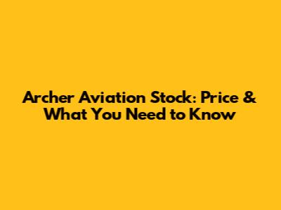 Archer Aviation Stock: Price & What You Need to Know