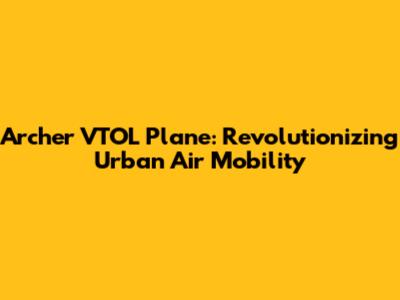 Archer VTOL Plane: Revolutionizing Urban Air Mobility