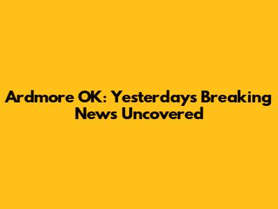 Ardmore OK: Yesterday's Breaking News Uncovered