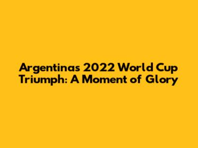 Argentina's 2022 World Cup Triumph: A Moment of Glory