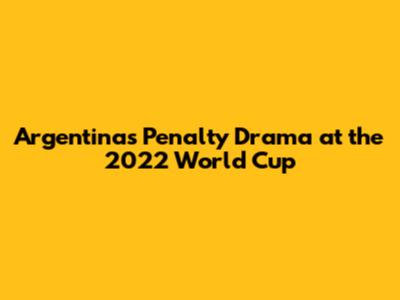 Argentina's Penalty Drama at the 2022 World Cup