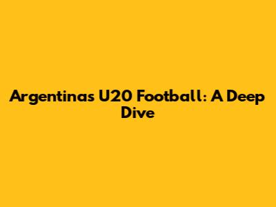 Argentina's U20 Football: A Deep Dive
