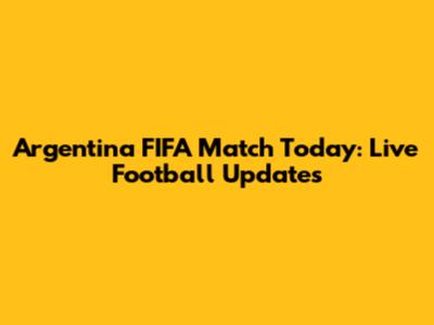 Argentina FIFA Match Today: Live Football Updates