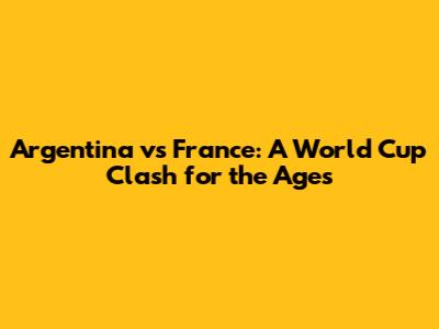 Argentina vs France: A World Cup Clash for the Ages