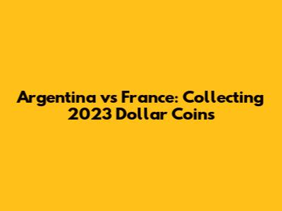 Argentina vs France: Collecting 2023 Dollar Coins