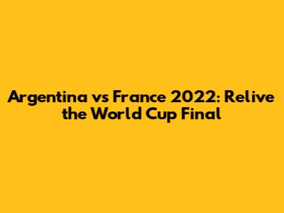 Argentina vs France 2022: Relive the World Cup Final