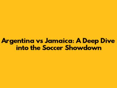 Argentina vs Jamaica: A Deep Dive into the Soccer Showdown