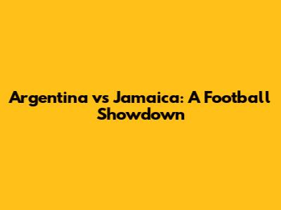Argentina vs Jamaica: A Football Showdown