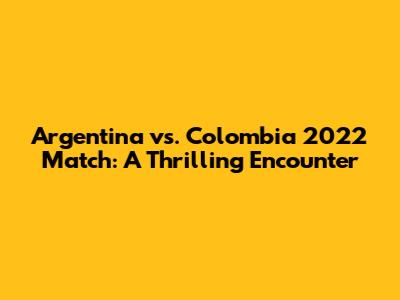 Argentina vs. Colombia 2022 Match: A Thrilling Encounter