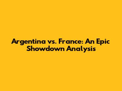 Argentina vs. France: An Epic Showdown Analysis