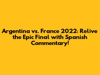 Argentina vs. France 2022: Relive the Epic Final with Spanish Commentary!