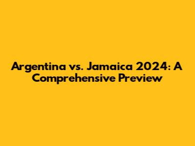 Argentina vs. Jamaica 2024: A Comprehensive Preview