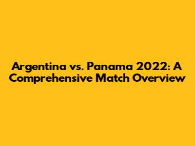 Argentina vs. Panama 2022: A Comprehensive Match Overview