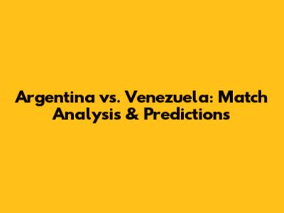 Argentina vs. Venezuela: Match Analysis & Predictions