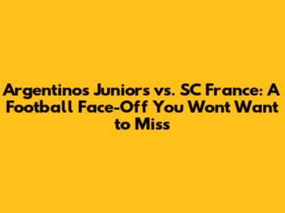 Argentinos Juniors vs. SC France: A Football Face-Off You Won't Want to Miss