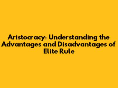 Aristocracy: Understanding the Advantages and Disadvantages of Elite Rule