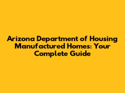 Arizona Department of Housing Manufactured Homes: Your Complete Guide