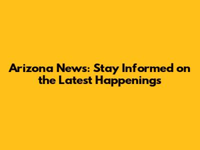 Arizona News: Stay Informed on the Latest Happenings