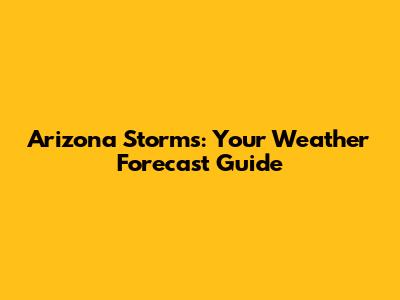 Arizona Storms: Your Weather Forecast Guide