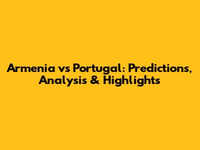 Armenia vs Portugal: Predictions, Analysis & Highlights
