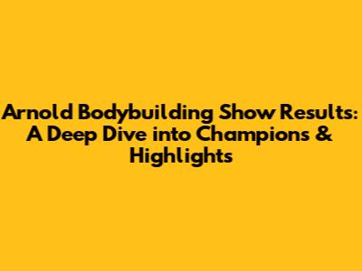 Arnold Bodybuilding Show Results: A Deep Dive into Champions & Highlights