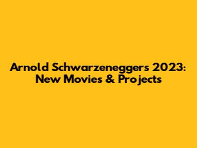 Arnold Schwarzenegger's 2023: New Movies & Projects