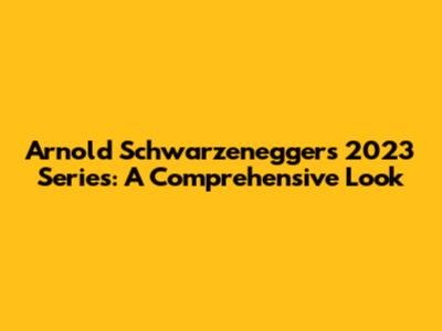 Arnold Schwarzenegger's 2023 Series: A Comprehensive Look