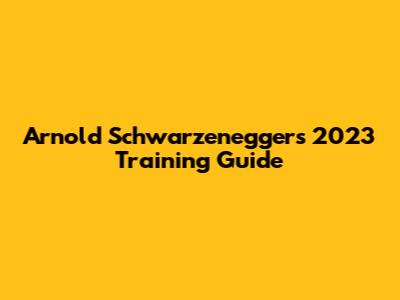 Arnold Schwarzenegger's 2023 Training Guide
