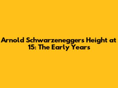 Arnold Schwarzenegger's Height at 15: The Early Years