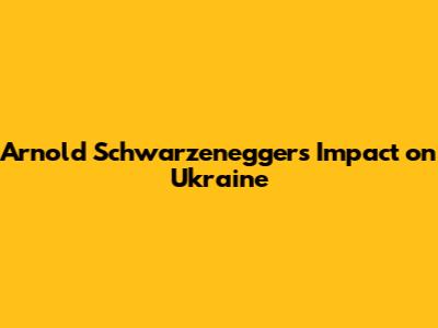 Arnold Schwarzenegger's Impact on Ukraine