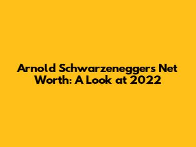 Arnold Schwarzenegger's Net Worth: A Look at 2022