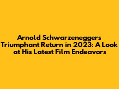Arnold Schwarzenegger's Triumphant Return in 2023: A Look at His Latest Film Endeavors