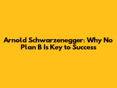 Arnold Schwarzenegger: Why 'No Plan B' Is Key to Success