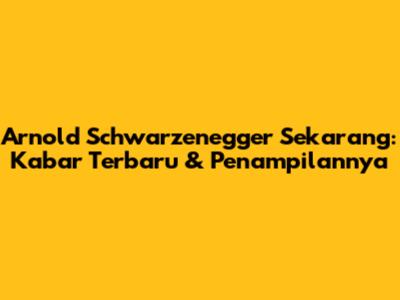 Arnold Schwarzenegger Sekarang: Kabar Terbaru & Penampilannya