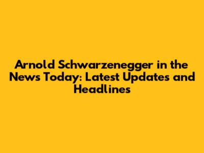 Arnold Schwarzenegger in the News Today: Latest Updates and Headlines