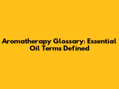 Aromatherapy Glossary: Essential Oil Terms Defined